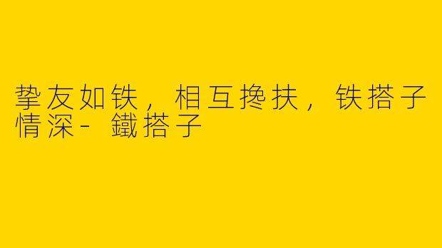 挚友如铁，相互搀扶，铁搭子情深-鐵搭子