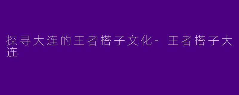探寻大连的王者搭子文化-王者搭子大连