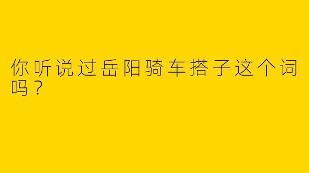你听说过岳阳骑车搭子这个词吗？