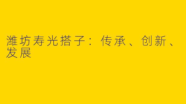 潍坊寿光搭子：传承、创新、发展