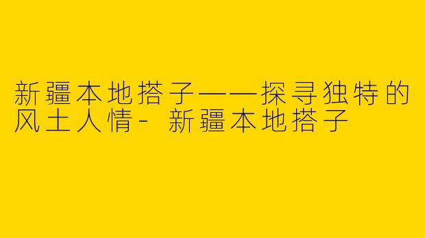 新疆本地搭子——探寻独特的风土人情-新疆本地搭子