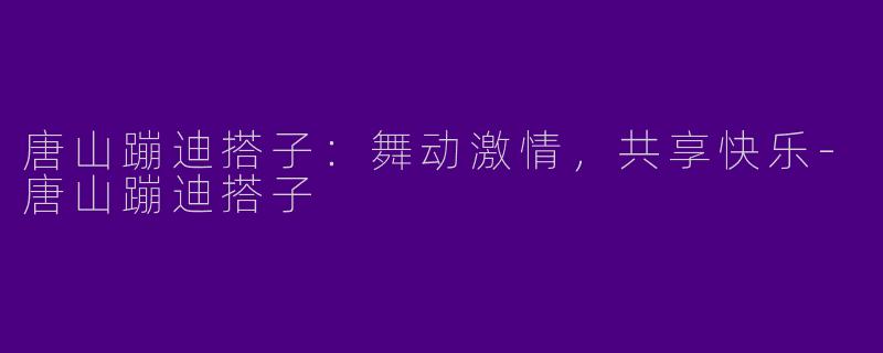 唐山蹦迪搭子：舞动激情，共享快乐-唐山蹦迪搭子