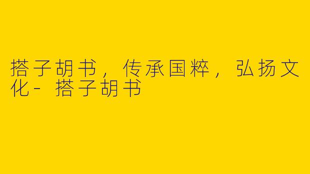 搭子胡书，传承国粹，弘扬文化-搭子胡书