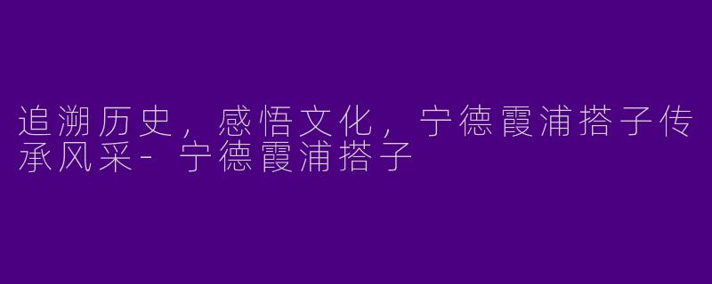 追溯历史，感悟文化，宁德霞浦搭子传承风采-宁德霞浦搭子