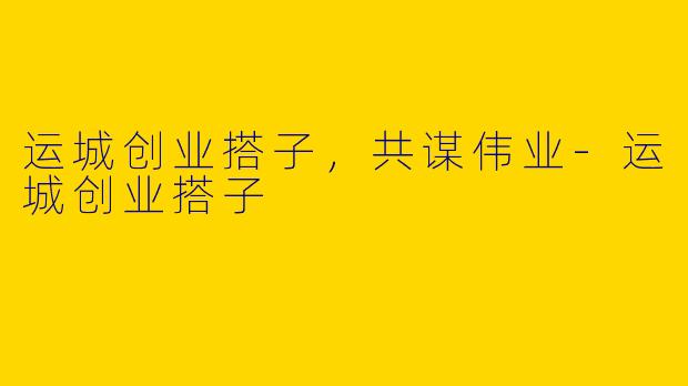 运城创业搭子，共谋伟业