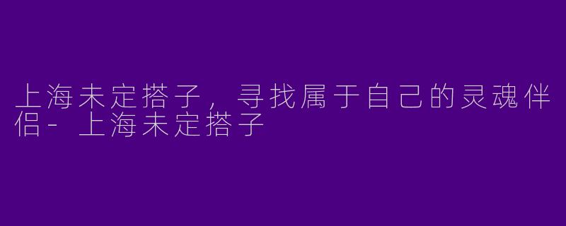 上海未定搭子，寻找属于自己的灵魂伴侣-上海未定搭子