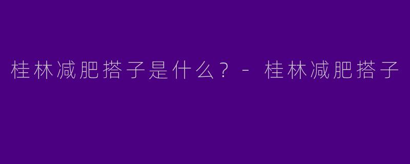桂林减肥搭子是什么?
