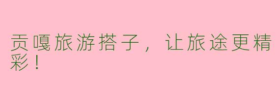 贡嘎旅游搭子，让旅途更精彩！