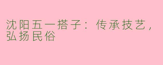 沈阳五一搭子：传承技艺，弘扬民俗