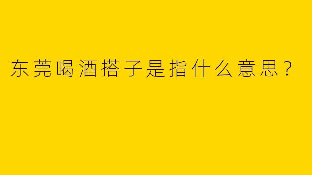 东莞喝酒搭子是指什么意思?