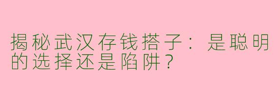 揭秘武汉存钱搭子：是聪明的选择还是陷阱？