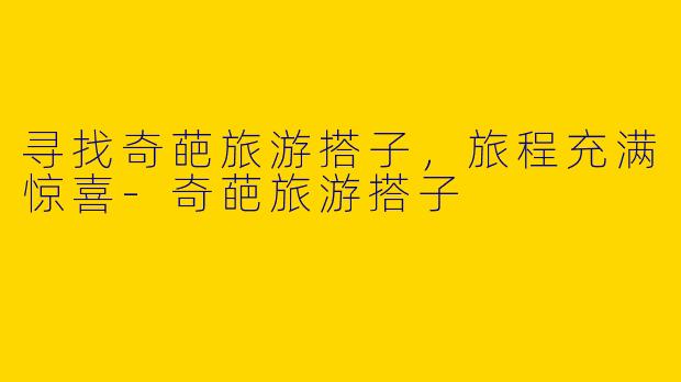 寻找奇葩旅游搭子，旅程充满惊喜