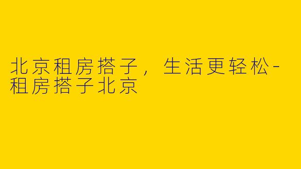 北京租房搭子,生活更轻松