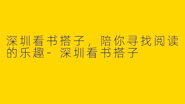 深圳看书搭子，陪你寻找阅读的乐趣-深圳看书搭子