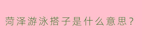 菏泽游泳搭子是什么意思？