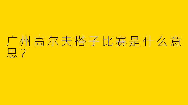广州高尔夫搭子比赛是什么意思？