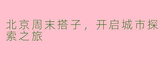 北京周末搭子,开启城市探索之旅