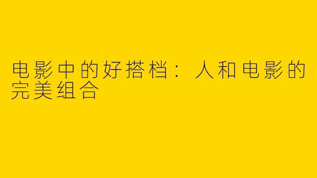 电影中的好搭档：人和电影的完美组合