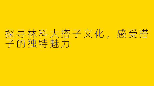 探寻林科大搭子文化，感受搭子的独特魅力