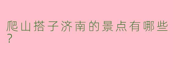 爬山搭子济南的景点有哪些？