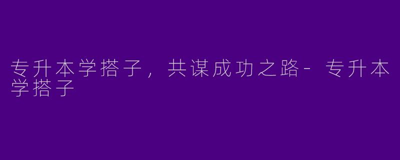 专升本学搭子，共谋成功之路-专升本学搭子