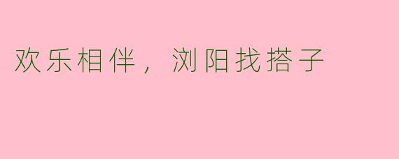 欢乐相伴，浏阳找搭子