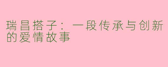 瑞昌搭子：一段传承与创新的爱情故事