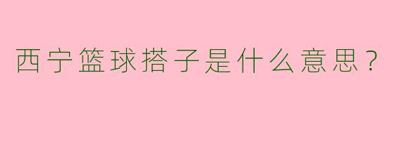 西宁篮球搭子是什么意思?