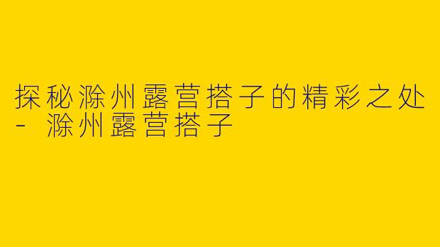 探秘滁州露营搭子的精彩之处-滁州露营搭子