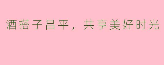 酒搭子昌平，共享美好时光