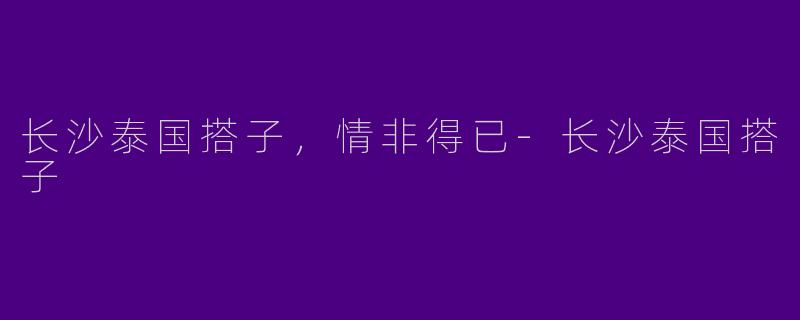 长沙泰国搭子，情非得已-长沙泰国搭子