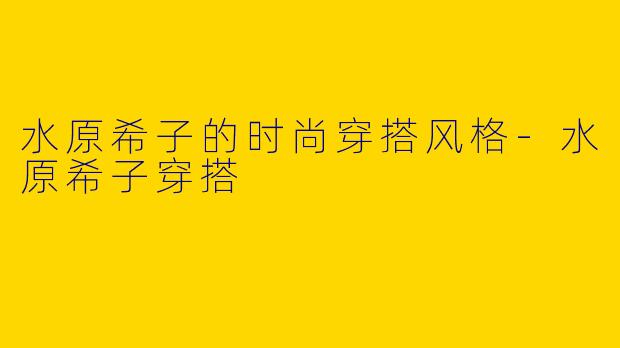 水原希子的时尚穿搭风格-水原希子穿搭