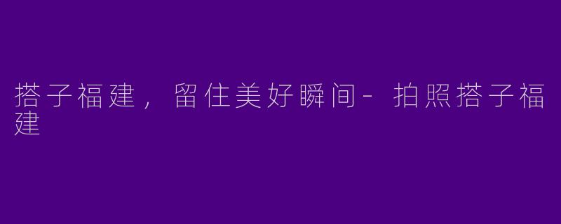 搭子福建，留住美好瞬间