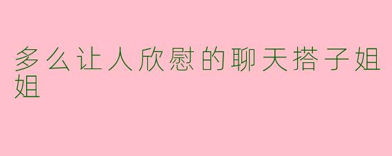 多么让人欣慰的聊天搭子姐姐