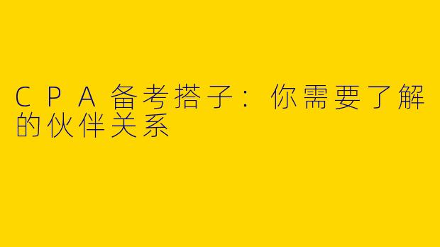 CPA备考搭子：你需要了解的伙伴关系