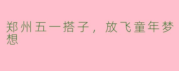 郑州五一搭子，放飞童年梦想