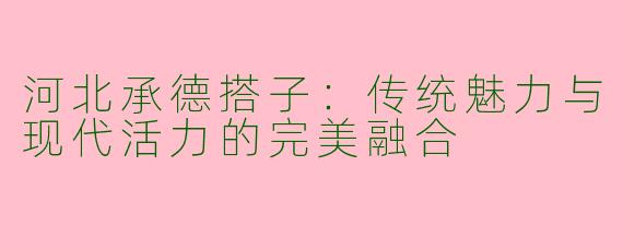 河北承德搭子：传统魅力与现代活力的完美融合