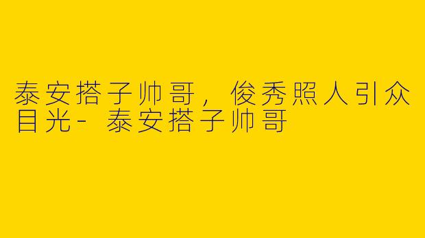 泰安搭子帅哥，俊秀照人引众目光