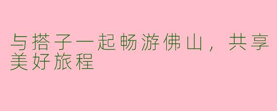 与搭子一起畅游佛山，共享美好旅程