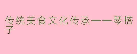 传统美食文化传承——琴搭子