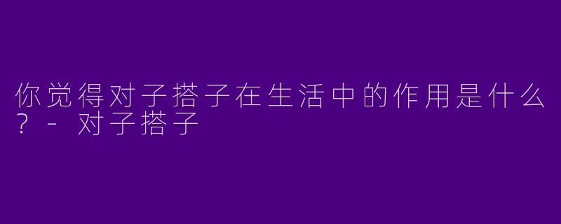 你觉得对子搭子在生活中的作用是什么?