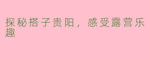探秘搭子贵阳，感受露营乐趣