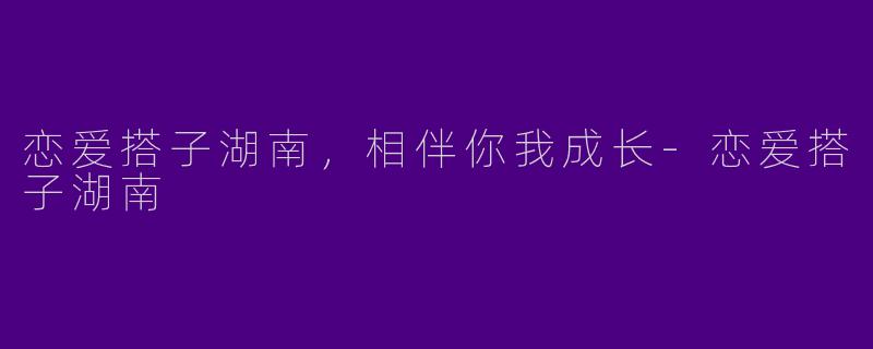 恋爱搭子湖南,相伴你我成长