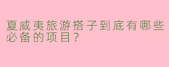 夏威夷旅游搭子到底有哪些必备的项目?
