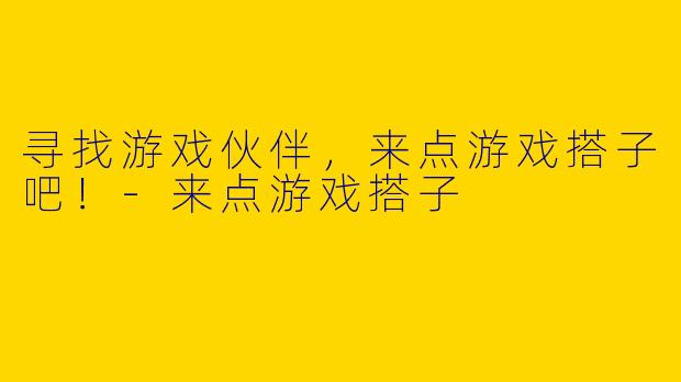 寻找游戏伙伴,来点游戏搭子吧!