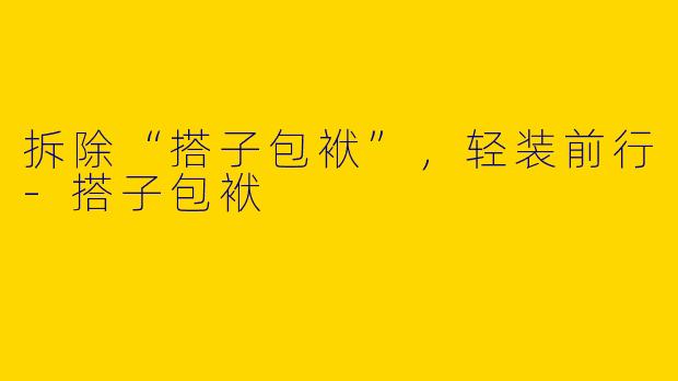 拆除“搭子包袱”，轻装前行-搭子包袱