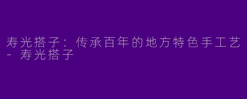 寿光搭子:传承百年的地方特色手工艺