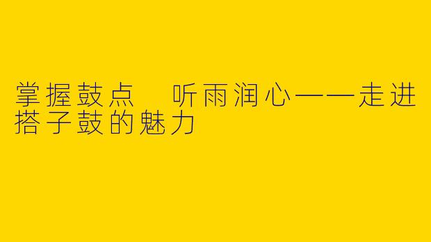 掌握鼓点 听雨润心——走进搭子鼓的魅力