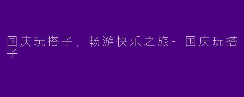 国庆玩搭子，畅游快乐之旅-国庆玩搭子