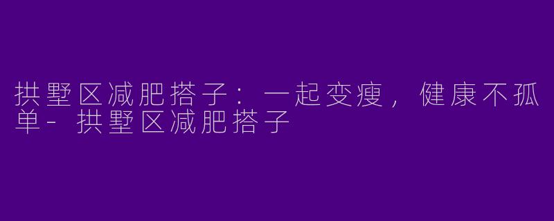 拱墅区减肥搭子：一起变瘦，健康不孤单-拱墅区减肥搭子